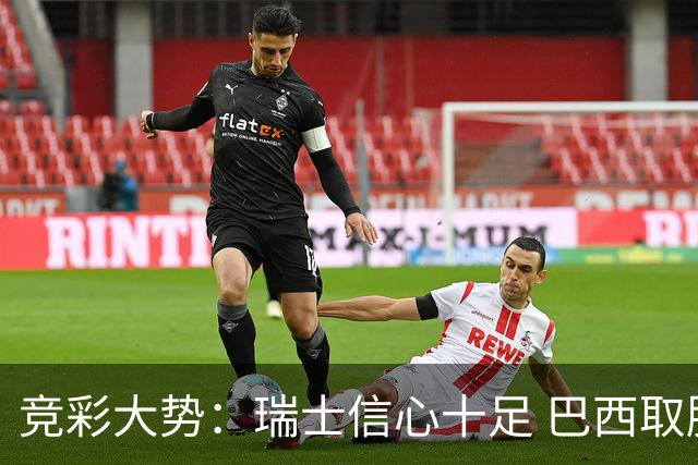 竞彩大势：瑞士信心十足 巴西取胜可期