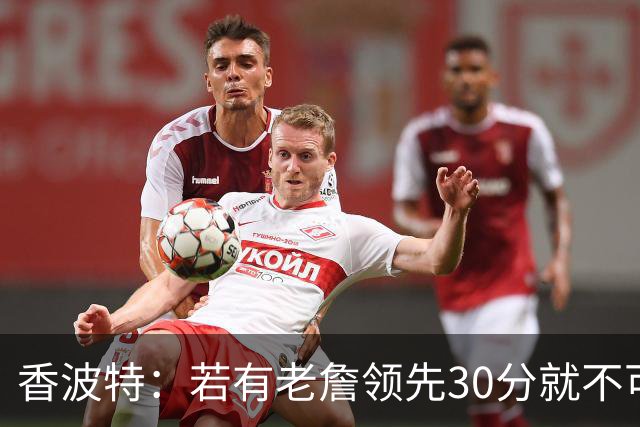 香波特：若有老詹领先30分就不可能被追分 若被追上了我想要欧文