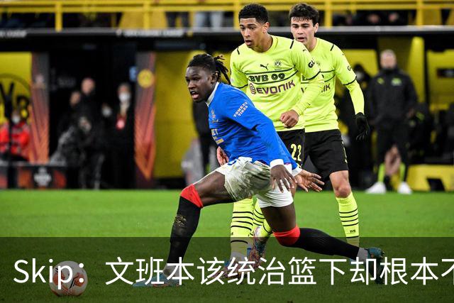 Skip：文班本该统治篮下却根本不往内线打 完全靠3分手感吃饭